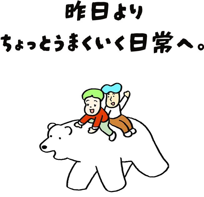昨日よりちょっとうまくいく日常へ。