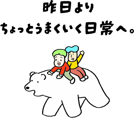昨日よりちょっとうまくいく日常へ。