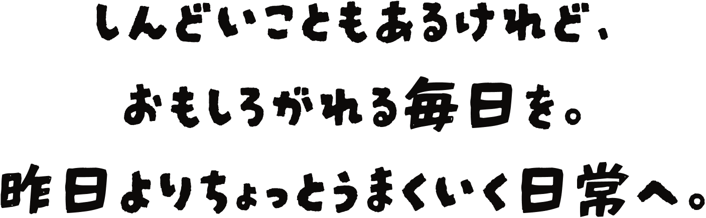 しんどいこともあるけれど、おもしろがれる毎日を。機能よりちょっとうまくいく日常へ。